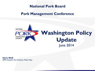 National Pork Board
Pork Management Conference
Washington Policy
Update
June 2014
Chris Wall
NPPC Assistant Vice President, Public Policy
 