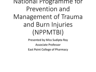 National Programme for
Prevention and
Management of Trauma
and Burn Injuries
(NPPMTBI)
Presented by Miss Sudipta Roy
Associate Professor
East Point College of Pharmacy
 