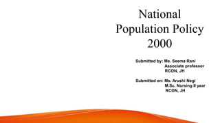 National
Population Policy
2000
Submitted by: Ms. Seema Rani
Associate professor
RCON, JH
Submitted on: Ms. Arushi Negi
M.Sc. Nursing II year
RCON, JH
 