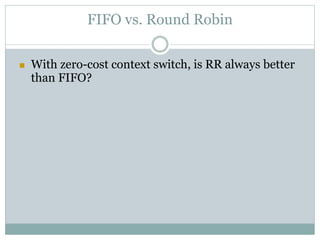 FIFO vs. Round Robin
 With zero-cost context switch, is RR always better
than FIFO?
 