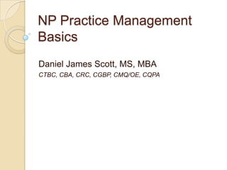 NP Practice Management Basics Daniel James Scott, MS, MBA CTBC, CBA, CRC, CGBP, CMQ/OE, CQPA 