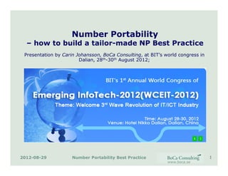 2012-08-29 1
www.boca.se
Number Portability
– how to build a tailor-made NP Best Practice
Presentation by Carin Johansson, BoCa Consulting, at BIT’s world congress in
Dalian, 28th-30th August 2012;
Number Portability Best Practice
 