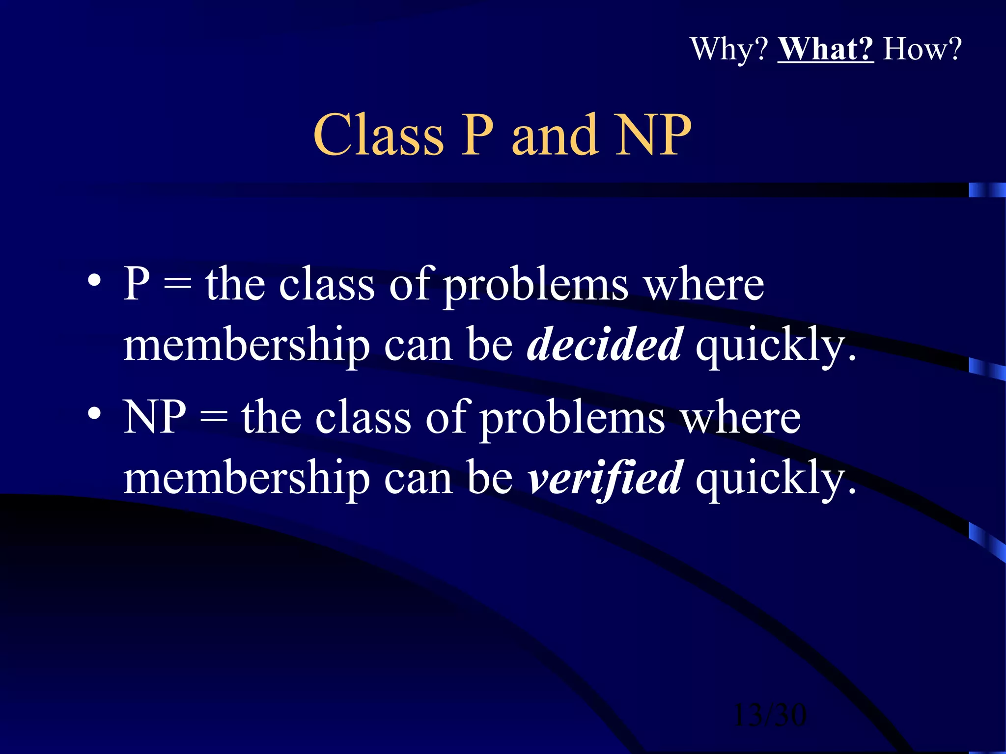13/30
Class P and NP
• P = the class of problems where
membership can be decided quickly.
• NP = the class of problems where
membership can be verified quickly.
Why? What? How?
 