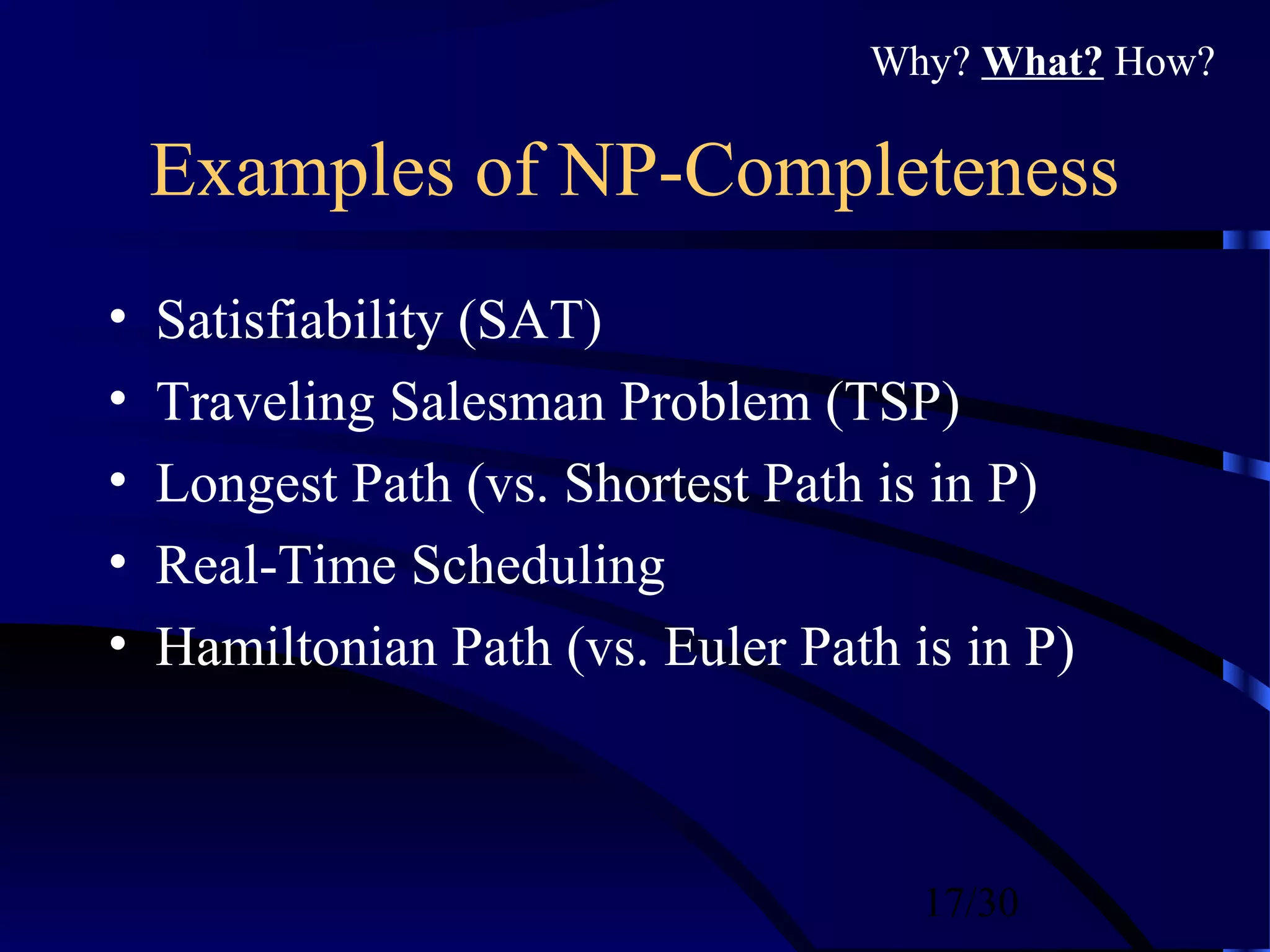 17/30
Examples of NP-Completeness
• Satisfiability (SAT)
• Traveling Salesman Problem (TSP)
• Longest Path (vs. Shortest Path is in P)
• Real-Time Scheduling
• Hamiltonian Path (vs. Euler Path is in P)
Why? What? How?
 