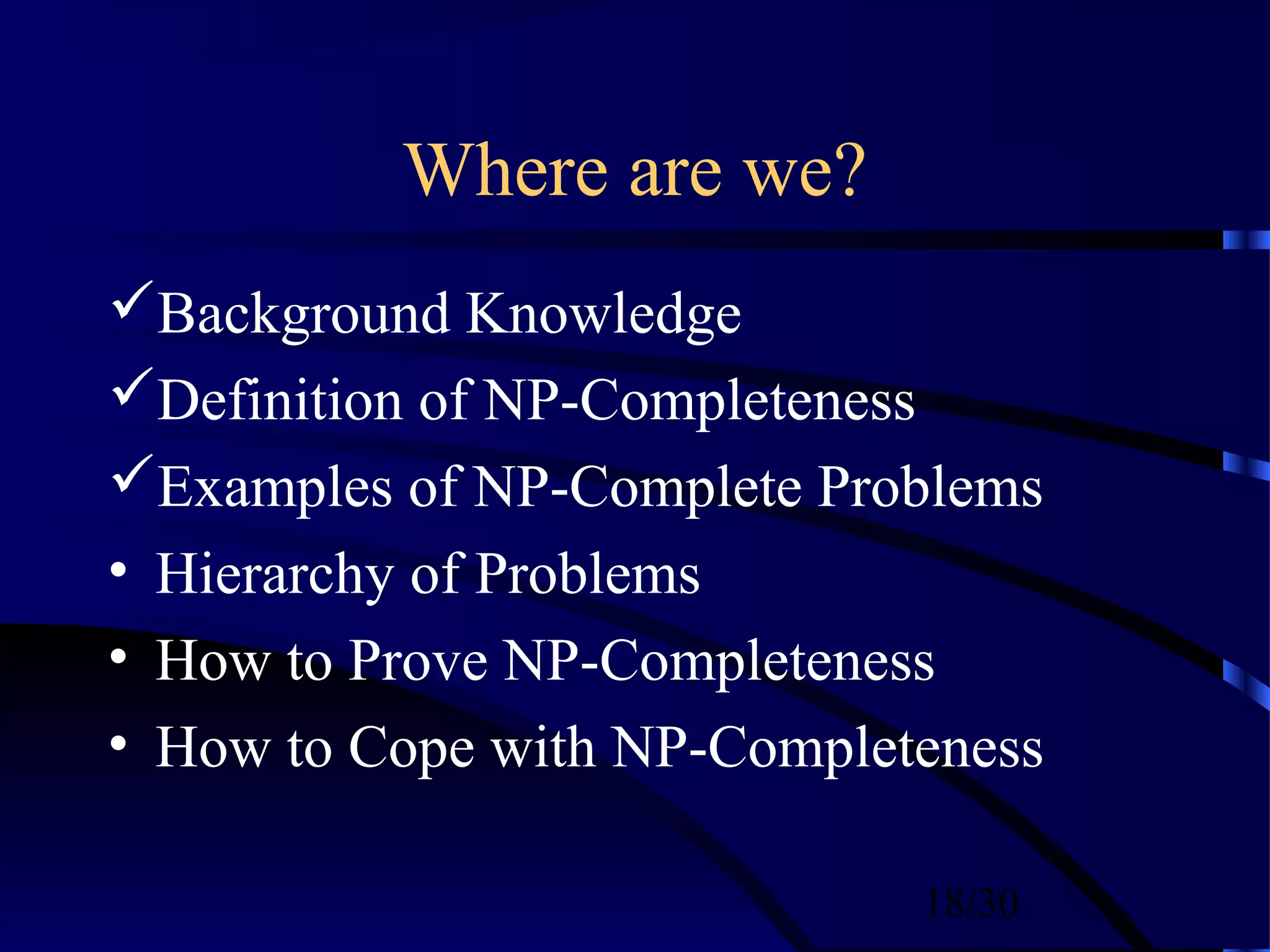 18/30
Where are we?
Background Knowledge
Definition of NP-Completeness
Examples of NP-Complete Problems
• Hierarchy of Problems
• How to Prove NP-Completeness
• How to Cope with NP-Completeness
 