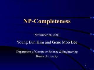 1
NP-Completeness
November 28, 2003
Young Eun Kim and Gene Moo Lee
Department of Computer Science & Engineering
Korea University
 
