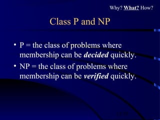 13/30
Class P and NP
• P = the class of problems where
membership can be decided quickly.
• NP = the class of problems where
membership can be verified quickly.
Why? What? How?
 