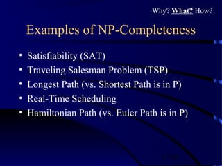 17/30
Examples of NP-Completeness
• Satisfiability (SAT)
• Traveling Salesman Problem (TSP)
• Longest Path (vs. Shortest Path is in P)
• Real-Time Scheduling
• Hamiltonian Path (vs. Euler Path is in P)
Why? What? How?
 
