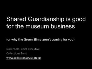 Shared Guardianship is good
for the museum business
(or why the Green Slime aren’t coming for you)
Nick Poole, Chief Executive
Collections Trust
www.collectionstrust.org.uk
 