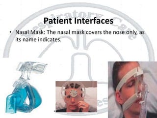 Patient Interfaces
• Nasal Mask: The nasal mask covers the nose only, as
its name indicates.
 