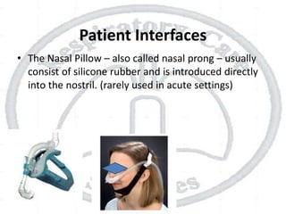 Patient Interfaces
• The Nasal Pillow – also called nasal prong – usually
consist of silicone rubber and is introduced directly
into the nostril. (rarely used in acute settings)
 