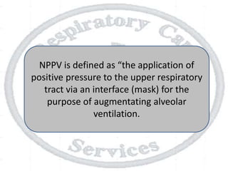 NPPV is defined as “the application of
positive pressure to the upper respiratory
tract via an interface (mask) for the
purpose of augmentating alveolar
ventilation.
 