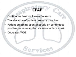 CPAP
• Continuous Positive Airway Pressure.
• The elevation of patient pressure base line.
• Patient breathing spontaneously on continuous
positive pressure applied via nasal or face mask.
• Decreases WOB.
 