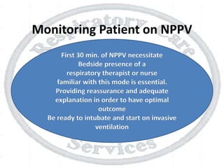 Monitoring Patient on NPPV
First 30 min. of NPPV necessitate
Bedside presence of a
respiratory therapist or nurse
familiar with this mode is essential.
Providing reassurance and adequate
explanation in order to have optimal
outcome
Be ready to intubate and start on invasive
ventilation
 