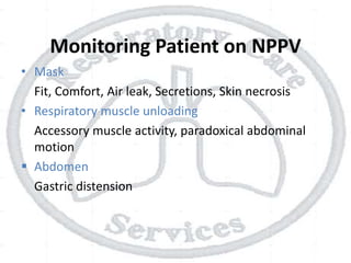 Monitoring Patient on NPPV
• Mask
Fit, Comfort, Air leak, Secretions, Skin necrosis
• Respiratory muscle unloading
Accessory muscle activity, paradoxical abdominal
motion
 Abdomen
Gastric distension
 