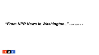 “From NPR News in Washington..” –Jack Speer et al
 