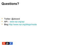 Questions?
 Twitter: @zbrand
 API : www.npr.org/api
 Blog http://www.npr.org/blogs/inside
 