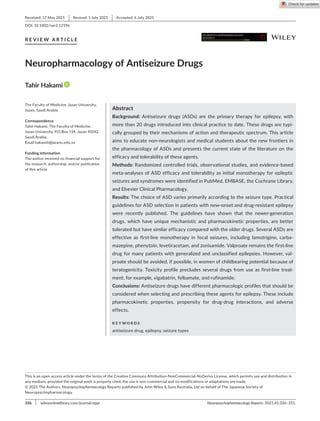 336  |  	﻿ Neuropsychopharmacology Reports. 2021;41:336–351.
wileyonlinelibrary.com/journal/nppr
Received: 17 May 2021  |  Revised: 1 July 2021  |  Accepted: 6 July 2021
DOI: 10.1002/npr2.12196
R E V I E W A R T I C L E
Neuropharmacology of Antiseizure Drugs
Tahir Hakami
This is an open access article under the terms of the Creat​
ive Commo​
ns Attri​
butio​
n-­
NonCo​
mmerc​
ial-­
NoDerivs License, which permits use and distribution in
any medium, provided the original work is properly cited, the use is non-­
commercial and no modifications or adaptations are made.
© 2021 The Authors. Neuropsychopharmacology Reports published by John Wiley  Sons Australia, Ltd on behalf of The Japanese Society of
Neuropsychopharmacology.
The Faculty of Medicine, Jazan University,
Jazan, Saudi Arabia
Correspondence
Tahir Hakami, The Faculty of Medicine,
Jazan University, P.O.Box 114, Jazan 45142,
Saudi Arabia.
Email hakamit@jazanu.edu.sa
Funding information
The author received no financial support for
the research, authorship, and/or publication
of this article
Abstract
Background: Antiseizure drugs (ASDs) are the primary therapy for epilepsy, with
more than 20 drugs introduced into clinical practice to date. These drugs are typi-
cally grouped by their mechanisms of action and therapeutic spectrum. This article
aims to educate non-­
neurologists and medical students about the new frontiers in
the pharmacology of ASDs and presents the current state of the literature on the
efficacy and tolerability of these agents.
Methods: Randomized controlled trials, observational studies, and evidence-­
based
meta-­
analyses of ASD efficacy and tolerability as initial monotherapy for epileptic
seizures and syndromes were identified in PubMed, EMBASE, the Cochrane Library,
and Elsevier Clinical Pharmacology.
Results: The choice of ASD varies primarily according to the seizure type. Practical
guidelines for ASD selection in patients with new-­
onset and drug-­
resistant epilepsy
were recently published. The guidelines have shown that the newer-­
generation
drugs, which have unique mechanistic and pharmacokinetic properties, are better
tolerated but have similar efficacy compared with the older drugs. Several ASDs are
effective as first-­
line monotherapy in focal seizures, including lamotrigine, carba-
mazepine, phenytoin, levetiracetam, and zonisamide. Valproate remains the first-­
line
drug for many patients with generalized and unclassified epilepsies. However, val-
proate should be avoided, if possible, in women of childbearing potential because of
teratogenicity. Toxicity profile precludes several drugs from use as first-­
line treat-
ment, for example, vigabatrin, felbamate, and rufinamide.
Conclusions: Antiseizure drugs have different pharmacologic profiles that should be
considered when selecting and prescribing these agents for epilepsy. These include
pharmacokinetic properties, propensity for drug-­
drug interactions, and adverse
effects.
K E Y W O R D S
antiseizure drug, epilepsy, seizure types
 