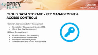 CLOUD DATA STORAGE - KEY MANAGEMENT &
ACCESS CONTROLS
Common Approaches to Key Management
• Remote Key Management Service(KMS)
• Client Side Key Management
IAM and Access Control
• Provisioning and deprovisioning
• Centralized directory services
• Privileged user management
• Authentication and access management
 