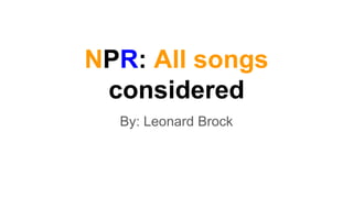 NPR: All songs
considered
By: Leonard Brock
 