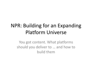 NPR: Building for an Expanding
      Platform Universe
   You got content. What platforms
  should you deliver to … and how to
             build them
 