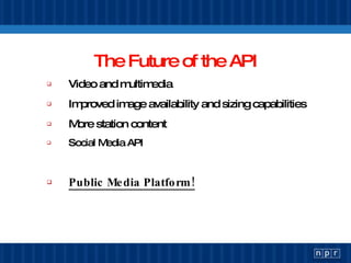 The Future of the API Video and multimedia Improved image availability and sizing capabilities More station content Social Media API Public Media Platform! 