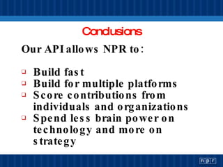 Conclusions Our API allows NPR to: Build fast Build for multiple platforms Score contributions from individuals and organizations Spend less brain power on technology and more on strategy 