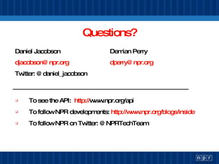 Questions? <ul><li>To see the API:  http:// www.npr.org/api   </li></ul><ul><li>To follow NPR developments:  http://www.np...