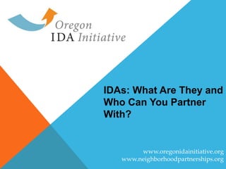 www.oregonidainitiative.org
www.neighborhoodpartnerships.org
IDAs: What Are They and
Who Can You Partner
With?
 