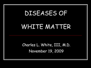 DISEASES OF WHITE MATTER Charles L. White, III, M.D. November 19, 2009 