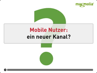 9
Mobile Nutzer:
ein neuer Kanal?