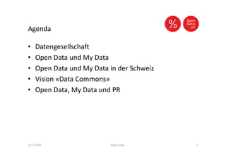 Agenda
• Datengesellschaft
• Open Data und My Data
• Open Data und My Data in der Schweiz
• Vision «Data Commons»
• Open Data, My Data und PR
23.2.2016 Open Data 2
 