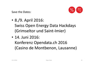 Save the Dates:
• 8./9. April 2016:
Swiss Open Energy Data Hackdays
(Grimseltor und Saint-Imier)
• 14. Juni 2016:
Konferenz Opendata.ch 2016
(Casino de Montbenon, Lausanne)
23.2.2016 Open Data 32
 