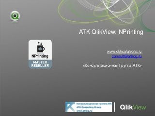 ATK QlikView: NPrinting
www.qliksolutions.ru
consult@atkcg.ru
«Консультационная Группа АТК»
 
