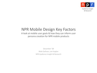 Audience Insight & Research NPR Mobile Design Key FactorsA look at mobile user goals & how they can inform user persona creation for NPR mobile products December ‘09 Matt Gallivan, Lori Kaplan NPR Audience Insight & Research 