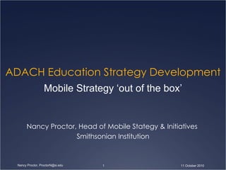 ADACH Education Strategy Development Nancy Proctor, Head of Mobile Stategy & Initiatives  Smithsonian Institution Mobile Strategy ‘out of the box’ 