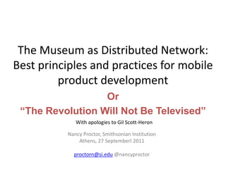 The Museum as Distributed Network: Best principles and practices for mobile product development Or “The Revolution Will Not Be Televised” With apologies to Gil Scott-Heron Nancy Proctor, Smithsonian Institution Athens, 27 Septemberl 2011 proctorn@si.edu @nancyproctor 