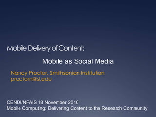 MobileDeliveryofContent:
Nancy Proctor, Smithsonian Institution
proctorn@si.edu
CENDI/NFAIS 18 November 2010
Mobile Computing: Delivering Content to the Research Community
Mobile as Social Media
 