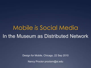 Mobile is Social Media In the Museum as Distributed Network Design for Mobile, Chicago, 22 Sep 2010 Nancy Proctor proctorn@si.edu 
