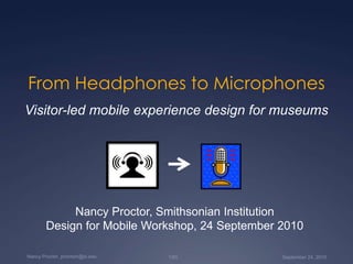 From Headphones to Microphones Visitor-led mobile experience design for museums Nancy Proctor, Smithsonian Institution Design for Mobile Workshop, 24 September 2010 