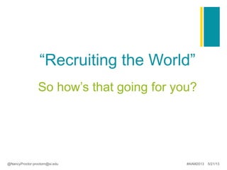 “Recruiting the World”
So how’s that going for you?
@NancyProctor proctorn@si.edu #AAM2013 5/21/13
 