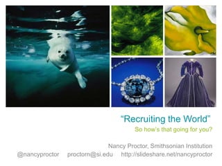 “Recruiting the World”
So how’s that going for you?
Nancy Proctor, Smithsonian Institution
@nancyproctor proctorn@si.edu http://slideshare.net/nancyproctor
 