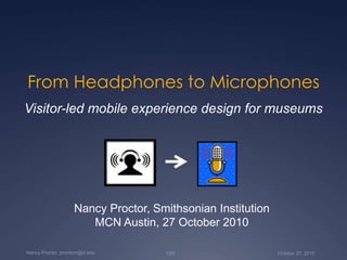 October 27, 20101/65Nancy Proctor, proctorn@si.edu
From Headphones to Microphones
Visitor-led mobile experience design for museums
Nancy Proctor, Smithsonian Institution
MCN Austin, 27 October 2010
 