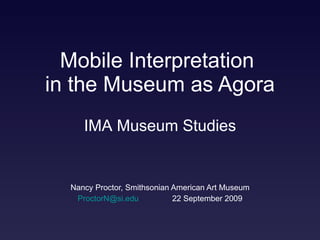 Mobile Interpretation  in the Museum as Agora Nancy Proctor, Smithsonian American Art Museum [email_address]   22 September 2009 IMA Museum Studies 