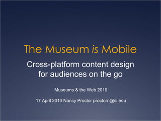 The Museum  is  Mobile Cross-platform content design for audiences on the go Museums & the Web 2010 17 April 2010 Nancy Proctor proctorn@si.edu 
