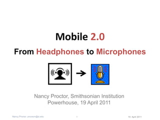 Mobile 2.0 From Headphones to Microphones Nancy Proctor, Smithsonian Institution Powerhouse, 19 April 2011 