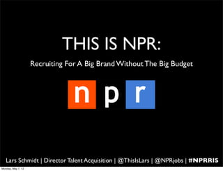 THIS IS NPR:
                    Recruiting For A Big Brand Without The Big Budget




   Lars Schmidt | Director Talent Acquisition | @ThisIsLars | @NPRjobs | #NPRRIS
Monday, May 7, 12
 