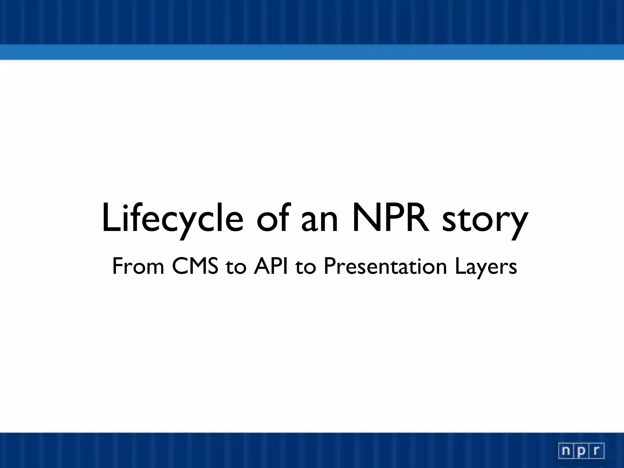 Lifecycle of an NPR story From CMS to API to Presentation Layers 