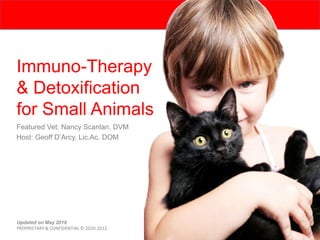Immuno-Therapy
& Detoxification
for Small Animals
Featured Vet: Nancy Scanlan, DVM
Host: Geoff D’Arcy, Lic.Ac. DOM




                                         .
Updated on May 2010
PROPRIETARY & CONFIDENTIAL © 2010-2012
 