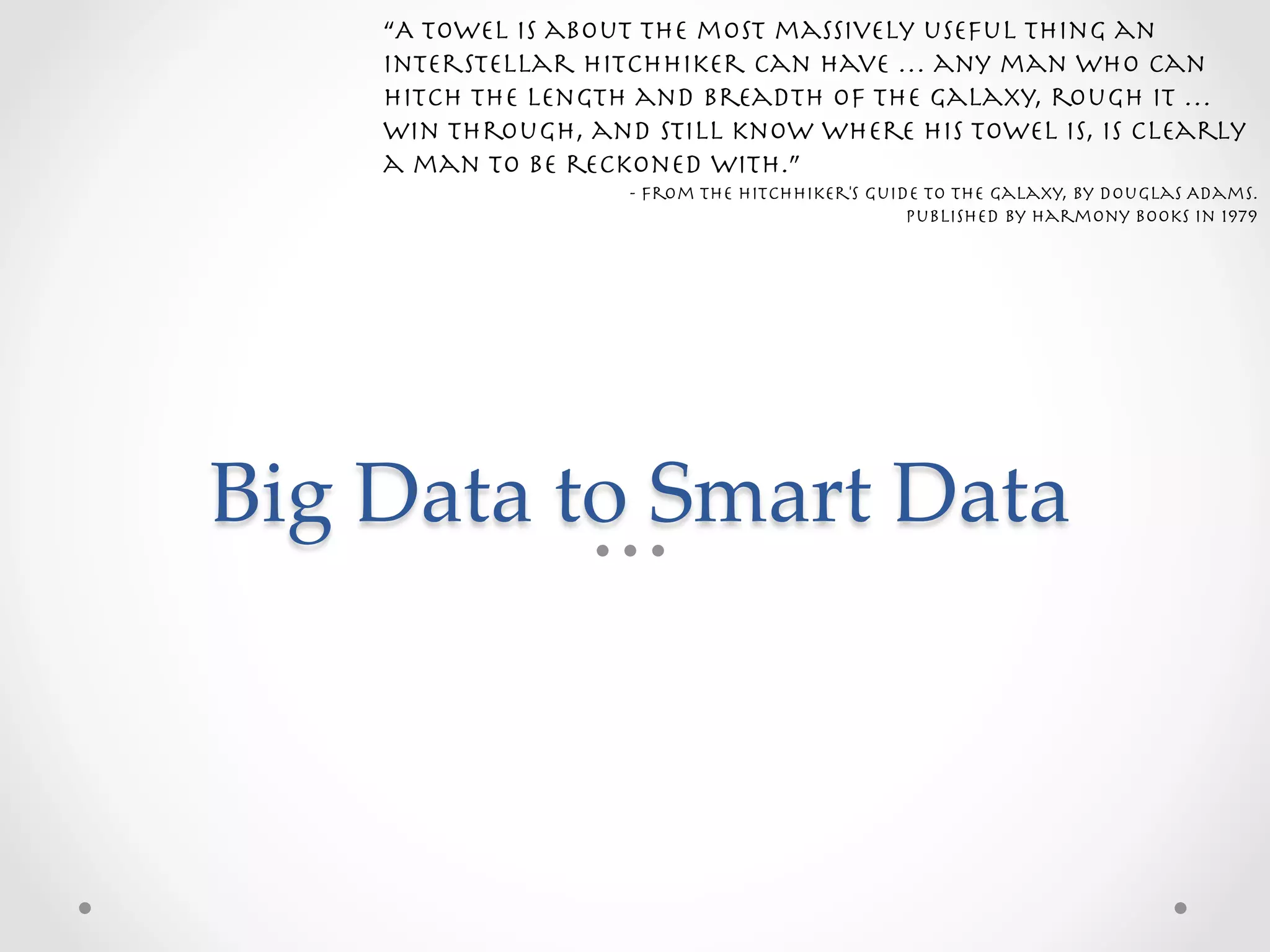 “A towel is about the most massively useful thing an
     interstellar hitchhiker can have … any man who can
     hitch the length and breadth of the Galaxy, rough it …
     win through, and still know where his towel is, is clearly
     a man to be reckoned with.” 
                     - From The Hitchhiker's Guide to the Galaxy, by Douglas Adams. 
                                                 Published by Harmony Books in 1979




Big  Data  to  Smart  Data	
 